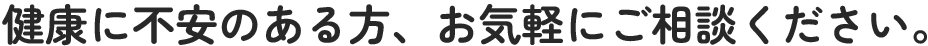 健康に不安のある方、お気軽にご相談ください。